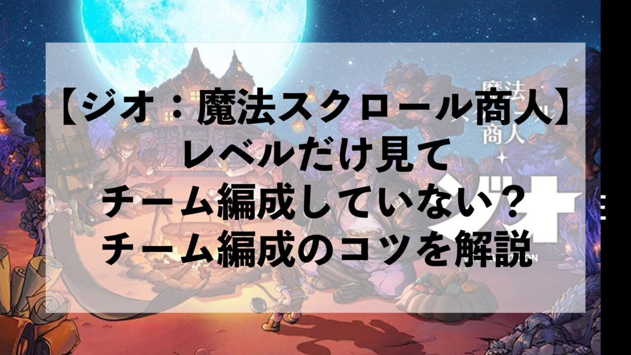 【ジオ：魔法スクロール商人】レベルだけ見てチーム編成していない？チーム編成のコツを解説