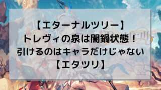 【エターナルツリー】トレヴィの泉は闇鍋状態！引けるのはキャラだけじゃない【エタツリ】