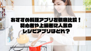 おすすめ料理アプリを徹底比較！初心者や上級者に人気のレシピアプリはどれ？